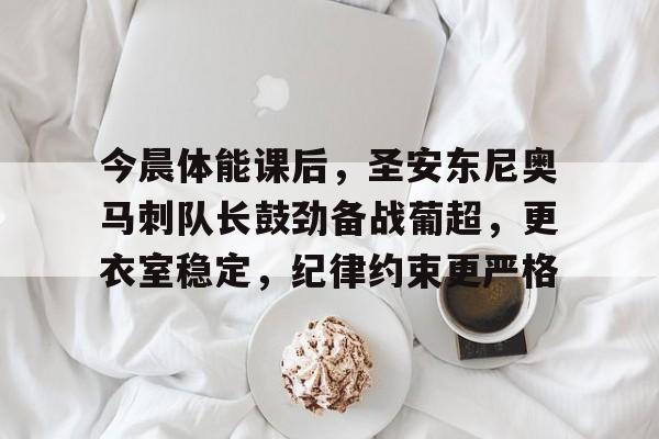 qy球友会在线入口今晨体能课后，圣安东尼奥马刺队长鼓劲备战葡超，更衣室稳定，纪律约束更严格的简单介绍