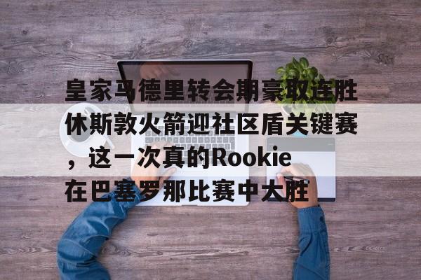 qy球友会关于皇家马德里转会期豪取连胜休斯敦火箭迎社区盾关键赛,这一次真的Rookie在巴塞罗那比赛中大胜的信息